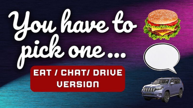 You Have To Pick One - Eat! Chat! Drive! Edition